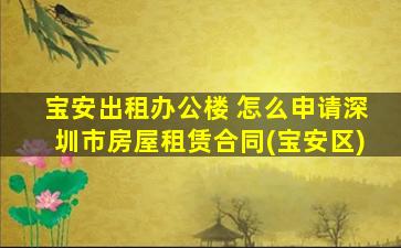 宝安出租办公楼 怎么申请深圳市房屋租赁合同(宝安区)